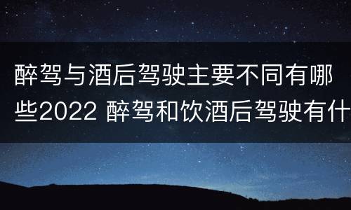 醉驾与酒后驾驶主要不同有哪些2022 醉驾和饮酒后驾驶有什么区别