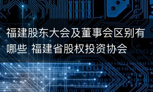 福建股东大会及董事会区别有哪些 福建省股权投资协会