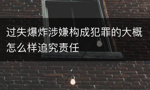 过失爆炸涉嫌构成犯罪的大概怎么样追究责任