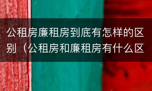 公租房廉租房到底有怎样的区别（公租房和廉租房有什么区别?用户可以住一辈子吗?）