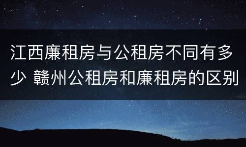 江西廉租房与公租房不同有多少 赣州公租房和廉租房的区别