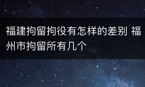 福建拘留拘役有怎样的差别 福州市拘留所有几个