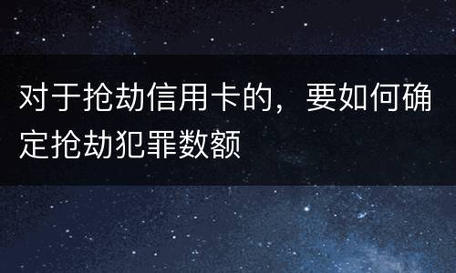 对于抢劫信用卡的，要如何确定抢劫犯罪数额