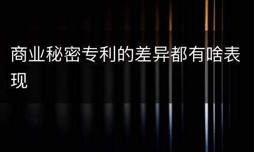 商业秘密专利的差异都有啥表现