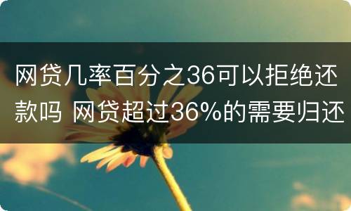 网贷几率百分之36可以拒绝还款吗 网贷超过36%的需要归还吗
