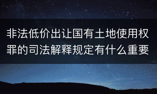 非法低价出让国有土地使用权罪的司法解释规定有什么重要内容