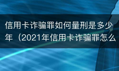 信用卡诈骗罪如何量刑是多少年（2021年信用卡诈骗罪怎么认定）