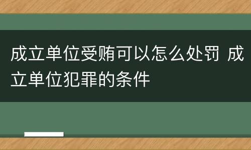 成立单位受贿可以怎么处罚 成立单位犯罪的条件