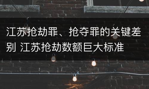 江苏抢劫罪、抢夺罪的关键差别 江苏抢劫数额巨大标准