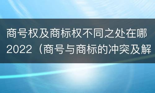商号权及商标权不同之处在哪2022（商号与商标的冲突及解决措施）