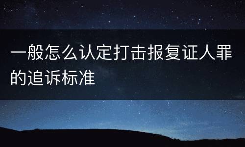 一般怎么认定打击报复证人罪的追诉标准