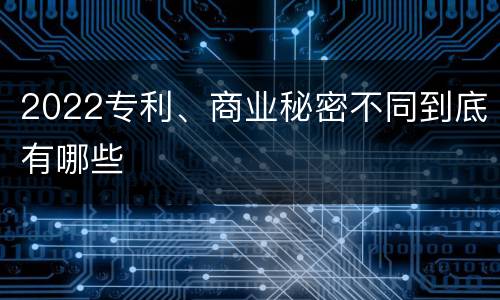 2022专利、商业秘密不同到底有哪些