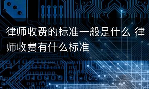律师收费的标准一般是什么 律师收费有什么标准