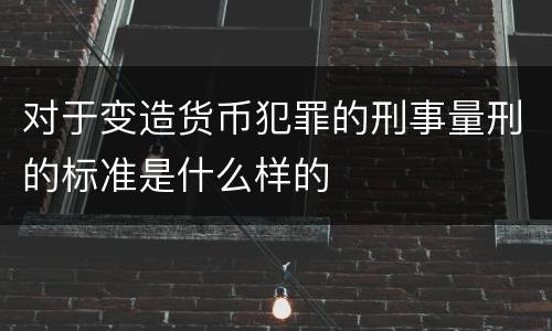 对于变造货币犯罪的刑事量刑的标准是什么样的
