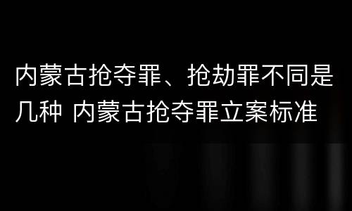 内蒙古抢夺罪、抢劫罪不同是几种 内蒙古抢夺罪立案标准
