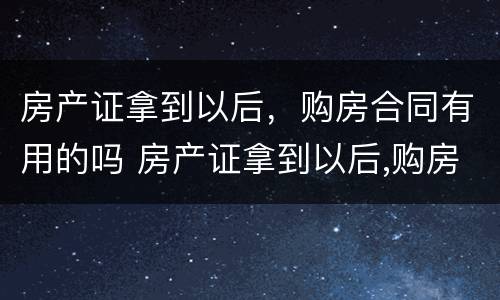 房产证拿到以后，购房合同有用的吗 房产证拿到以后,购房合同有用的吗怎么办