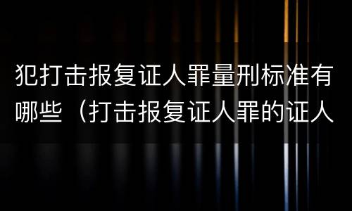 犯打击报复证人罪量刑标准有哪些（打击报复证人罪的证人范围）