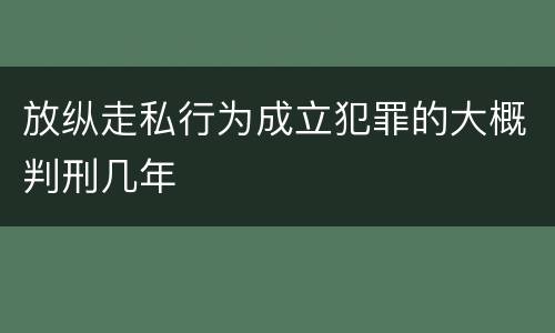 放纵走私行为成立犯罪的大概判刑几年