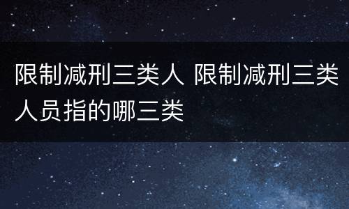 限制减刑三类人 限制减刑三类人员指的哪三类