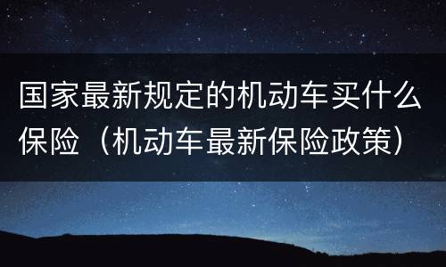 国家最新规定的机动车买什么保险（机动车最新保险政策）