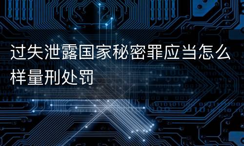 过失泄露国家秘密罪应当怎么样量刑处罚