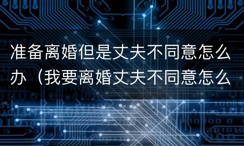 准备离婚但是丈夫不同意怎么办（我要离婚丈夫不同意怎么办）