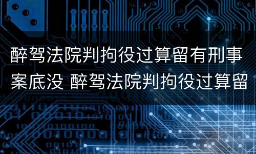 醉驾法院判拘役过算留有刑事案底没 醉驾法院判拘役过算留有刑事案底没