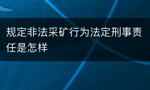 规定非法采矿行为法定刑事责任是怎样