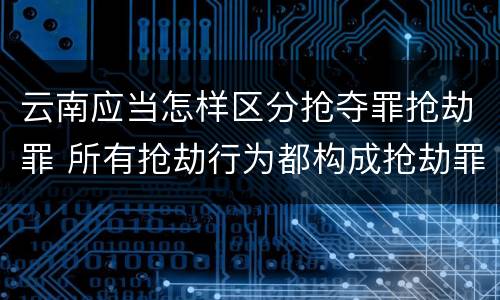 云南应当怎样区分抢夺罪抢劫罪 所有抢劫行为都构成抢劫罪吗