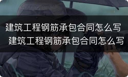 建筑工程钢筋承包合同怎么写 建筑工程钢筋承包合同怎么写范本