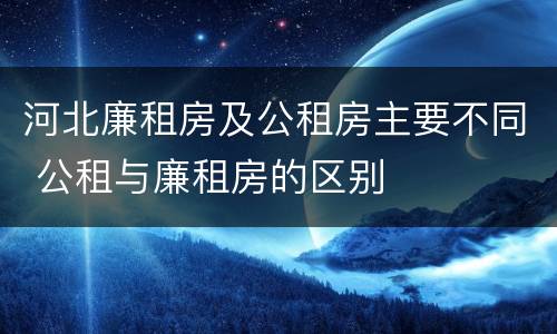 河北廉租房及公租房主要不同 公租与廉租房的区别