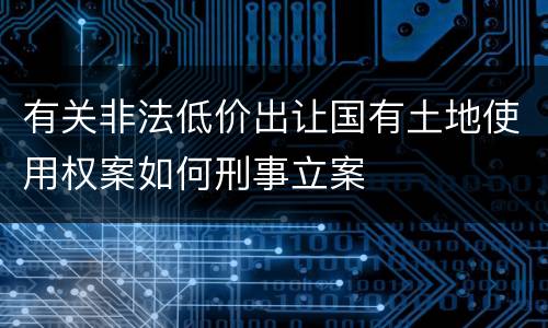 有关非法低价出让国有土地使用权案如何刑事立案