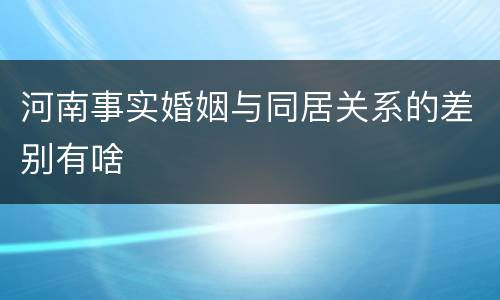 河南事实婚姻与同居关系的差别有啥