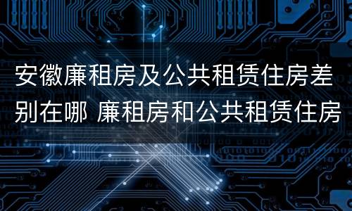 安徽廉租房及公共租赁住房差别在哪 廉租房和公共租赁住房的区别