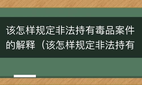 该怎样规定非法持有毒品案件的解释（该怎样规定非法持有毒品案件的解释和处罚）