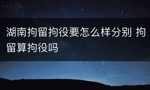 湖南拘留拘役要怎么样分别 拘留算拘役吗