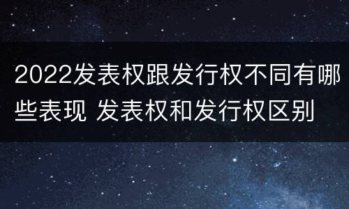 2022发表权跟发行权不同有哪些表现 发表权和发行权区别