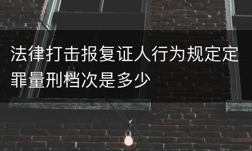 法律打击报复证人行为规定定罪量刑档次是多少