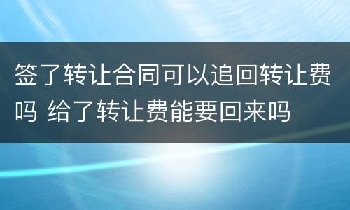 签了转让合同可以追回转让费吗 给了转让费能要回来吗
