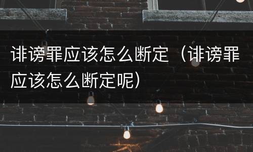 诽谤罪应该怎么断定（诽谤罪应该怎么断定呢）
