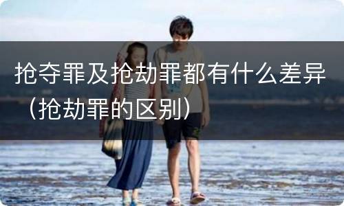 抢夺罪及抢劫罪都有什么差异（抢劫罪的区别）