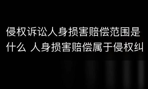 侵权诉讼人身损害赔偿范围是什么 人身损害赔偿属于侵权纠纷吗