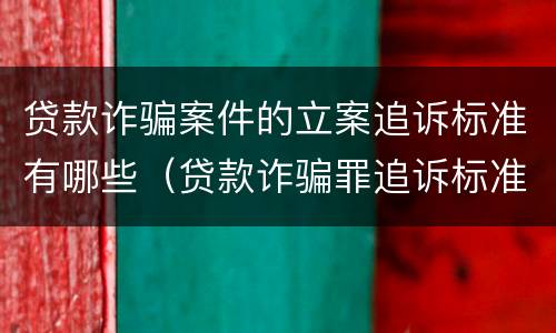 贷款诈骗案件的立案追诉标准有哪些（贷款诈骗罪追诉标准）