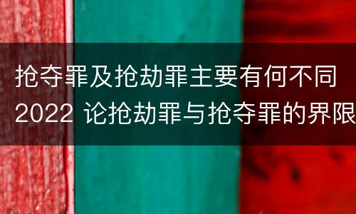 抢夺罪及抢劫罪主要有何不同2022 论抢劫罪与抢夺罪的界限