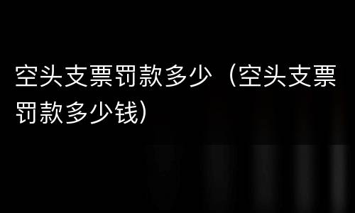 空头支票罚款多少（空头支票罚款多少钱）