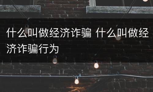 什么叫做经济诈骗 什么叫做经济诈骗行为