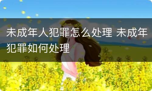 未成年人犯罪怎么处理 未成年犯罪如何处理