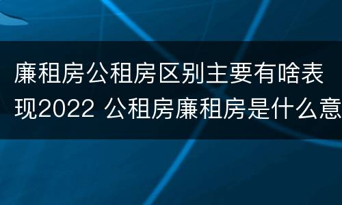 廉租房公租房区别主要有啥表现2022 公租房廉租房是什么意思