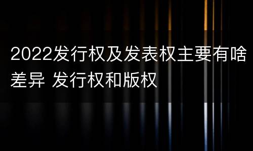 2022发行权及发表权主要有啥差异 发行权和版权