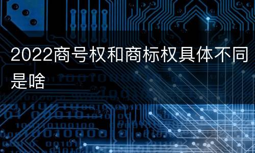 2022商号权和商标权具体不同是啥